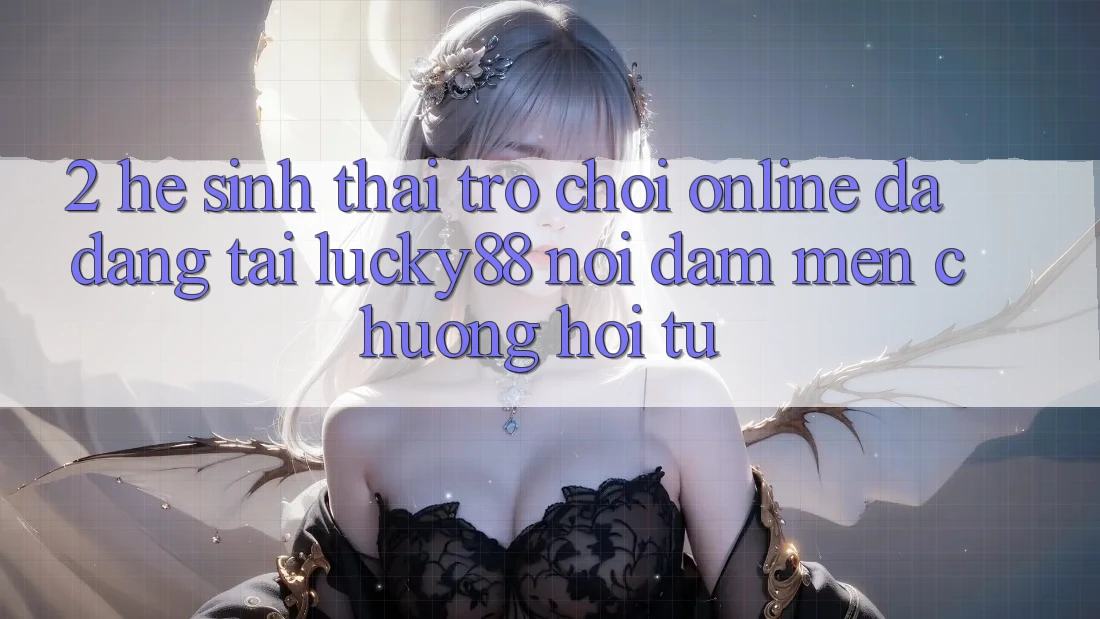 2. Hệ Sinh Thái Trò chơi Online Đa Dạng Tại Lucky88: Nơi Đam Mến chuộng Hội Tụ 2. Hệ Sinh Thái Trò chơi Online Đa Dạng Tại Lucky88: Nơi Đam Mến chuộng Hội Tụ