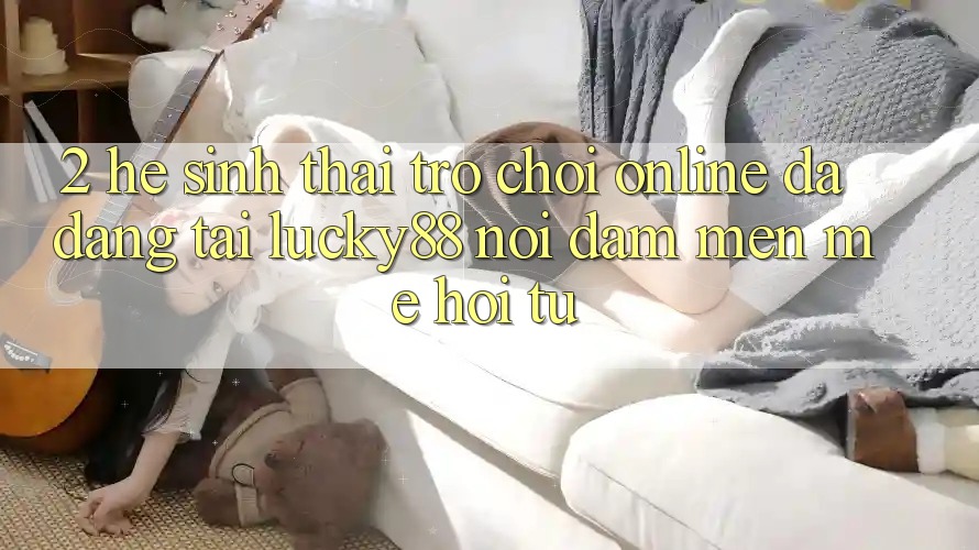 2. Hệ Sinh Thái Trò chơi Online Đa Dạng Tại Lucky88: Nơi Đam Mến mê Hội Tụ