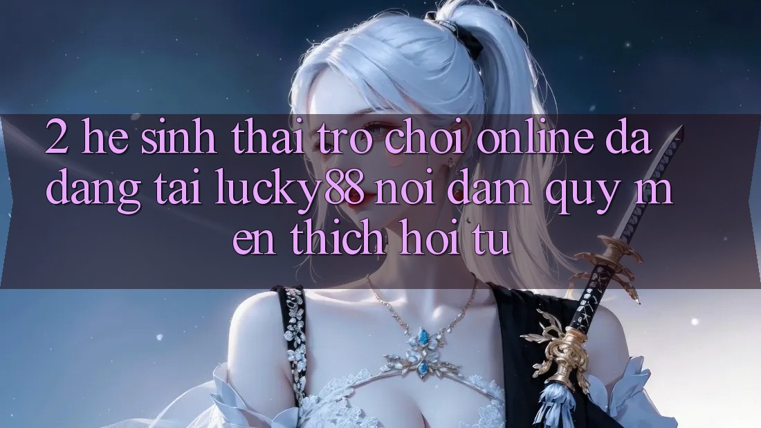 2. Hệ Sinh Thái Trò chơi Online Đa Dạng Tại Lucky88: Nơi Đam Quý mến thích Hội Tụ 2. Hệ Sinh Thái Trò chơi Online Đa Dạng Tại Lucky88: Nơi Đam Quý mến thích Hội Tụ