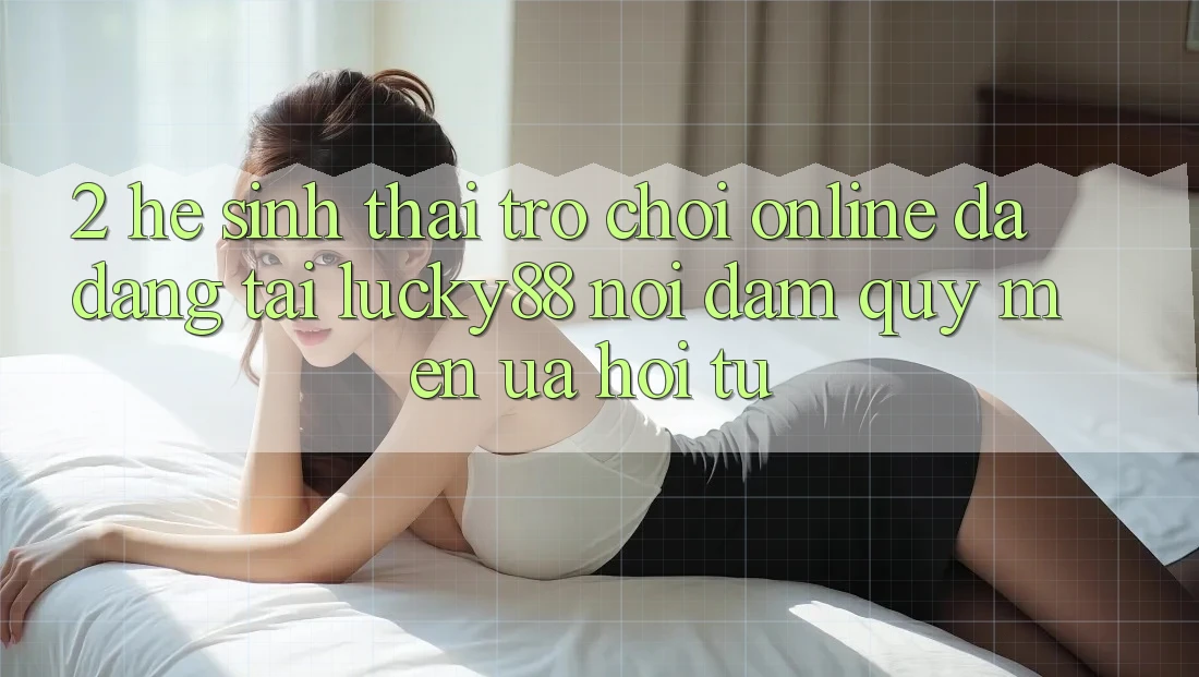 2. Hệ Sinh Thái Trò chơi Online Đa Dạng Tại Lucky88: Nơi Đam Quý mến ưa Hội Tụ 2. Hệ Sinh Thái Trò chơi Online Đa Dạng Tại Lucky88: Nơi Đam Quý mến ưa Hội Tụ