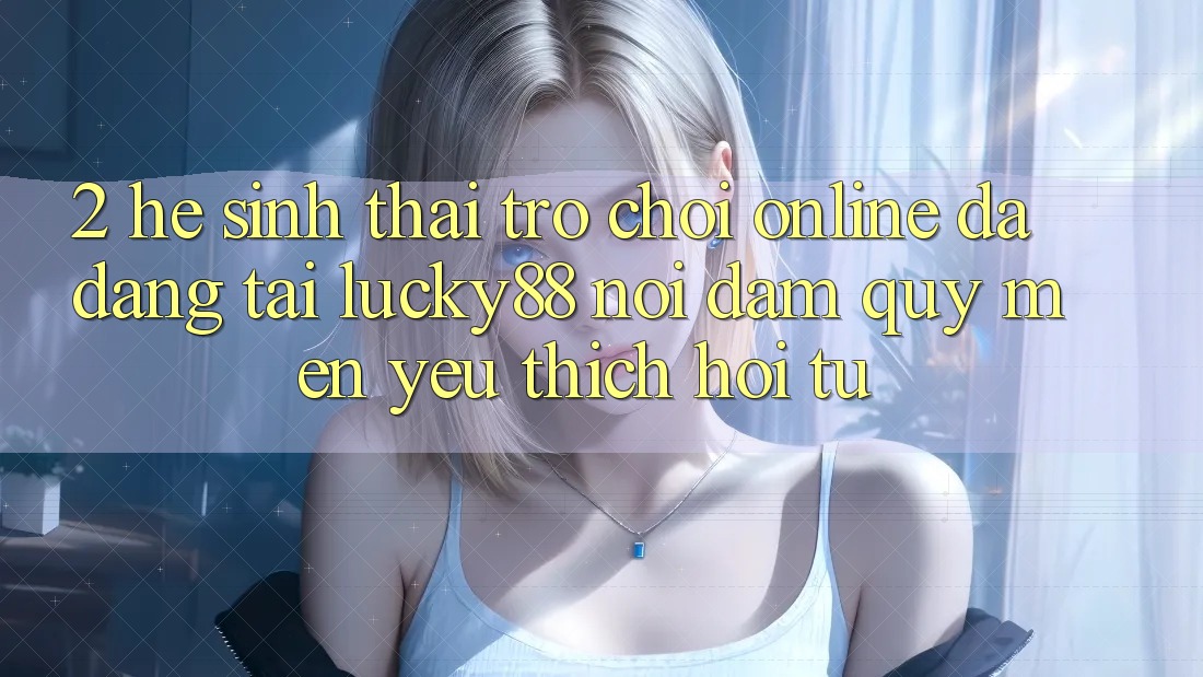 2. Hệ Sinh Thái Trò chơi Online Đa Dạng Tại Lucky88: Nơi Đam Quý mến yêu thích Hội Tụ 2. Hệ Sinh Thái Trò chơi Online Đa Dạng Tại Lucky88: Nơi Đam Quý mến yêu thích Hội Tụ