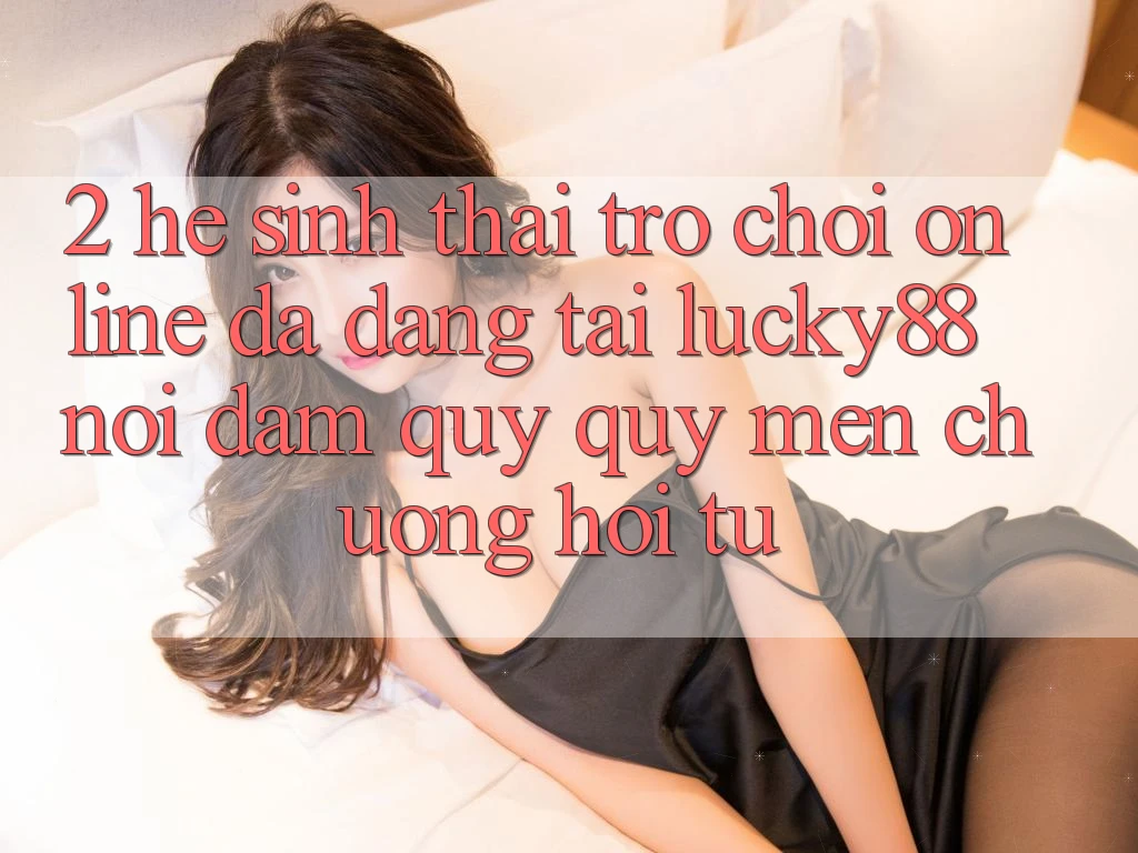 2. Hệ Sinh Thái Trò chơi Online Đa Dạng Tại Lucky88: Nơi Đam Quý quý mến chuộng Hội Tụ