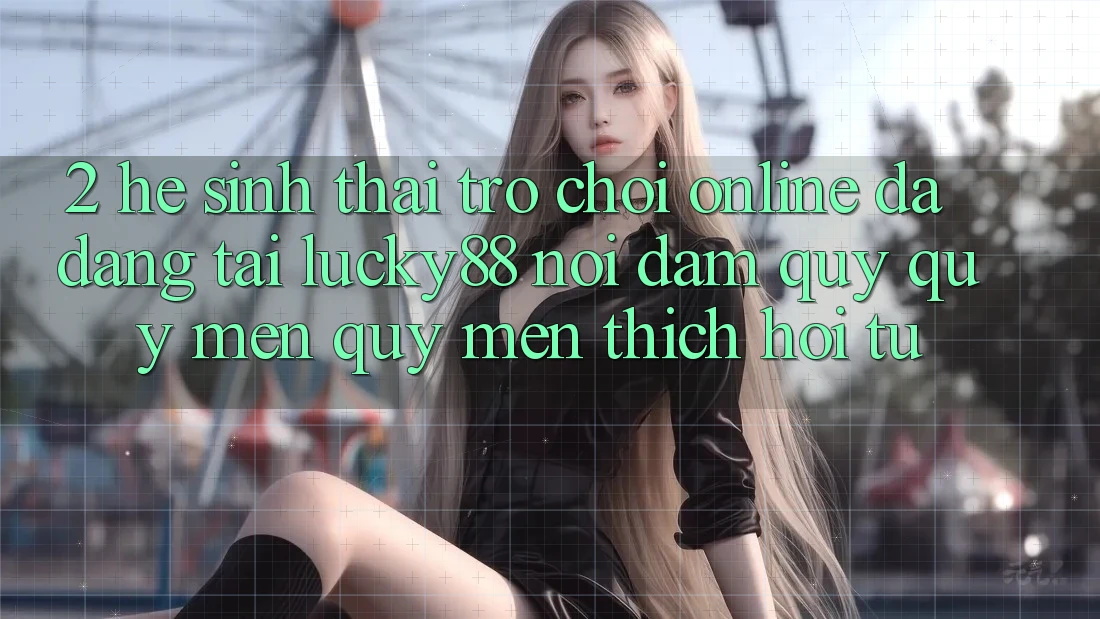 2. Hệ Sinh Thái Trò chơi Online Đa Dạng Tại Lucky88: Nơi Đam Quý quý mến quý mến thích Hội Tụ