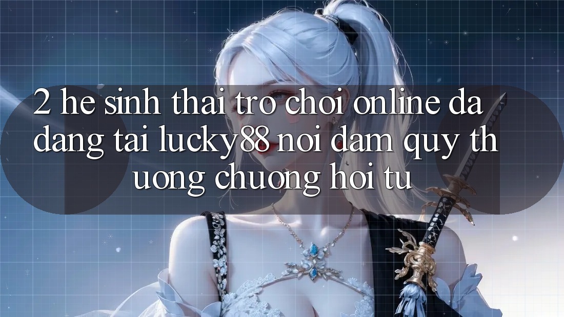 2. Hệ Sinh Thái Trò chơi Online Đa Dạng Tại Lucky88: Nơi Đam Quý thương chuộng Hội Tụ 2. Hệ Sinh Thái Trò chơi Online Đa Dạng Tại Lucky88: Nơi Đam Quý thương chuộng Hội Tụ