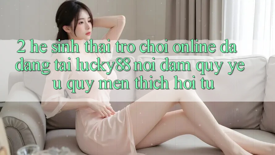 2. Hệ Sinh Thái Trò chơi Online Đa Dạng Tại Lucky88: Nơi Đam Quý yêu quý mến thích Hội Tụ 2. Hệ Sinh Thái Trò chơi Online Đa Dạng Tại Lucky88: Nơi Đam Quý yêu quý mến thích Hội Tụ