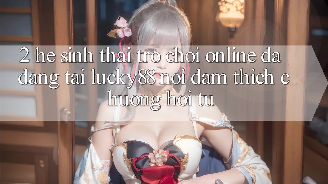 2. Hệ Sinh Thái Trò chơi Online Đa Dạng Tại Lucky88: Nơi Đam Thích chuộng Hội Tụ