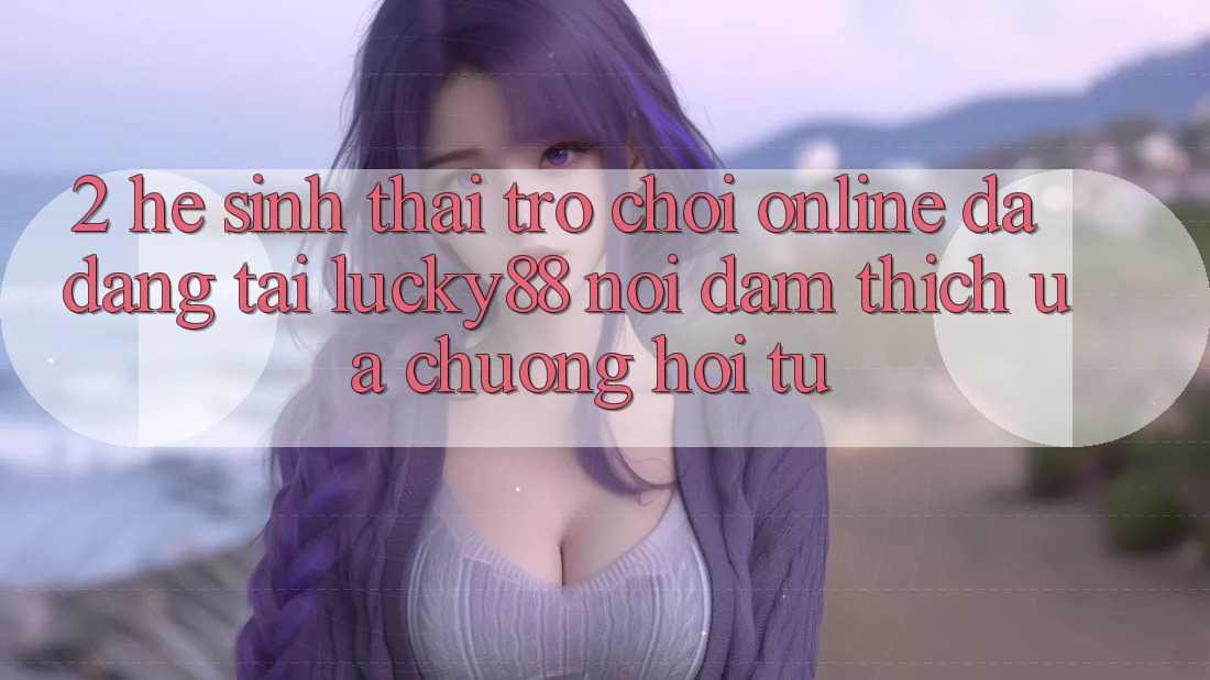 2. Hệ Sinh Thái Trò chơi Online Đa Dạng Tại Lucky88: Nơi Đam Thích ưa chuộng Hội Tụ
