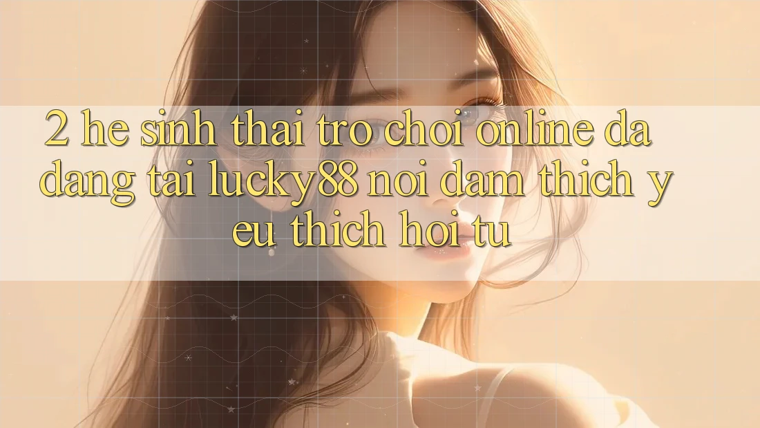 2. Hệ Sinh Thái Trò chơi Online Đa Dạng Tại Lucky88: Nơi Đam Thích yêu thích Hội Tụ