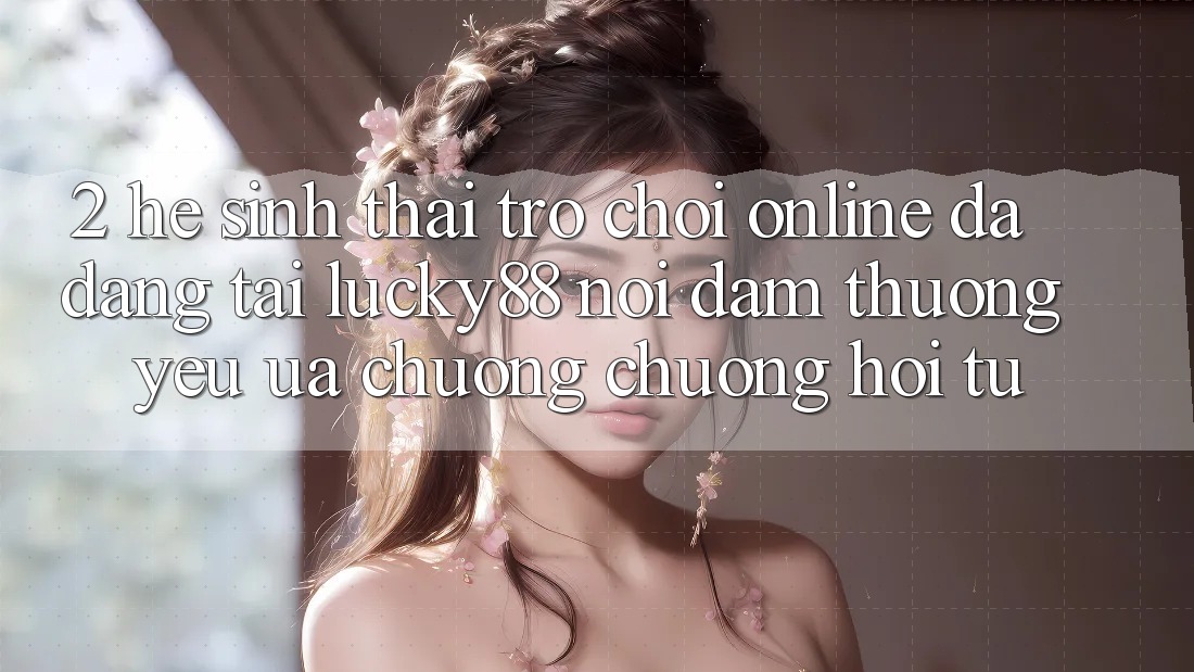 2. Hệ Sinh Thái Trò chơi Online Đa Dạng Tại Lucky88: Nơi Đam Thương yêu ưa chuộng chuộng Hội Tụ 2. Hệ Sinh Thái Trò chơi Online Đa Dạng Tại Lucky88: Nơi Đam Thương yêu ưa chuộng chuộng Hội Tụ