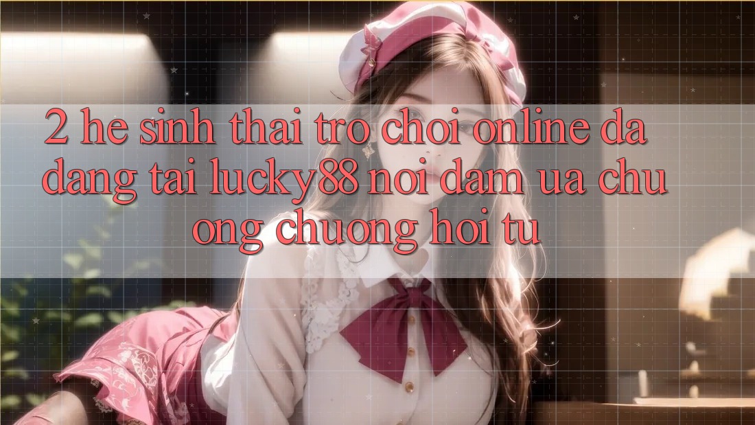 2. Hệ Sinh Thái Trò chơi Online Đa Dạng Tại Lucky88: Nơi Đam Ưa chuộng chuộng Hội Tụ 2. Hệ Sinh Thái Trò chơi Online Đa Dạng Tại Lucky88: Nơi Đam Ưa chuộng chuộng Hội Tụ