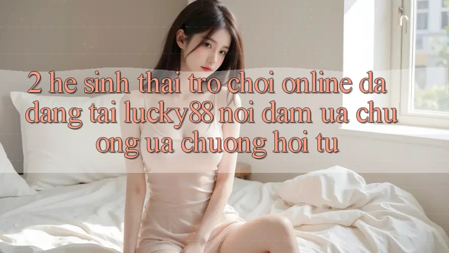 2. Hệ Sinh Thái Trò chơi Online Đa Dạng Tại Lucky88: Nơi Đam Ưa chuộng ưa chuộng Hội Tụ 2. Hệ Sinh Thái Trò chơi Online Đa Dạng Tại Lucky88: Nơi Đam Ưa chuộng ưa chuộng Hội Tụ