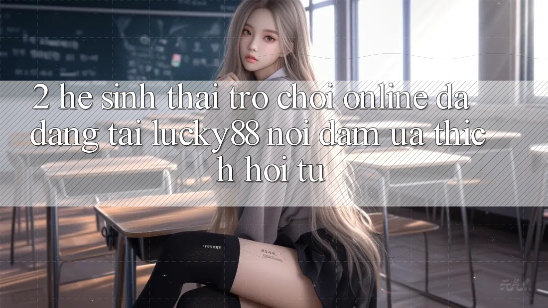 2. Hệ Sinh Thái Trò chơi Online Đa Dạng Tại Lucky88: Nơi Đam Ưa thích Hội Tụ 2. Hệ Sinh Thái Trò chơi Online Đa Dạng Tại Lucky88: Nơi Đam Ưa thích Hội Tụ