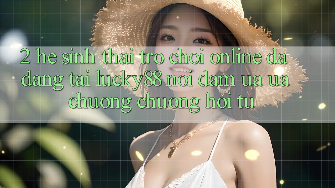 2. Hệ Sinh Thái Trò chơi Online Đa Dạng Tại Lucky88: Nơi Đam Ưa ưa chuộng chuộng Hội Tụ