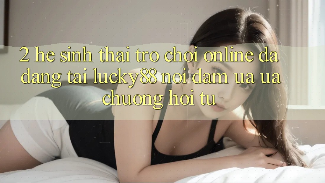 2. Hệ Sinh Thái Trò chơi Online Đa Dạng Tại Lucky88: Nơi Đam Ưa ưa chuộng Hội Tụ 2. Hệ Sinh Thái Trò chơi Online Đa Dạng Tại Lucky88: Nơi Đam Ưa ưa chuộng Hội Tụ