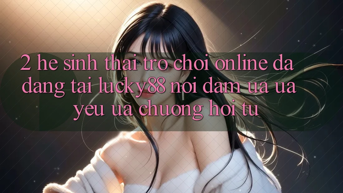 2. Hệ Sinh Thái Trò chơi Online Đa Dạng Tại Lucky88: Nơi Đam Ưa ưa yêu ưa chuộng Hội Tụ