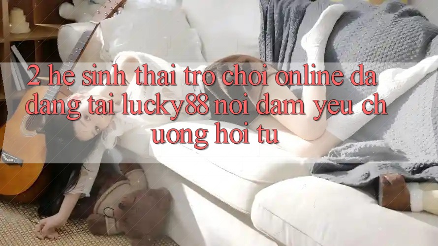 2. Hệ Sinh Thái Trò chơi Online Đa Dạng Tại Lucky88: Nơi Đam Yêu chuộng Hội Tụ 2. Hệ Sinh Thái Trò chơi Online Đa Dạng Tại Lucky88: Nơi Đam Yêu chuộng Hội Tụ