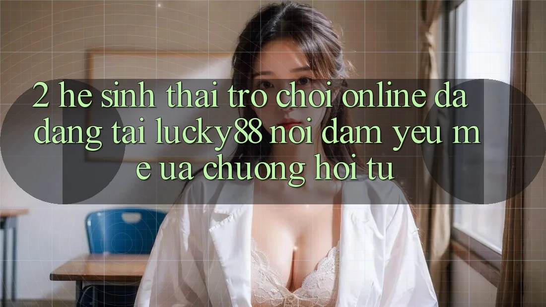 2. Hệ Sinh Thái Trò chơi Online Đa Dạng Tại Lucky88: Nơi Đam Yêu mê ưa chuộng Hội Tụ