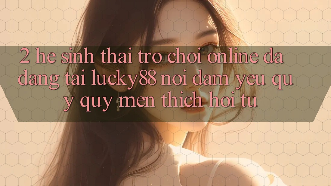 2. Hệ Sinh Thái Trò chơi Online Đa Dạng Tại Lucky88: Nơi Đam Yêu quý quý mến thích Hội Tụ