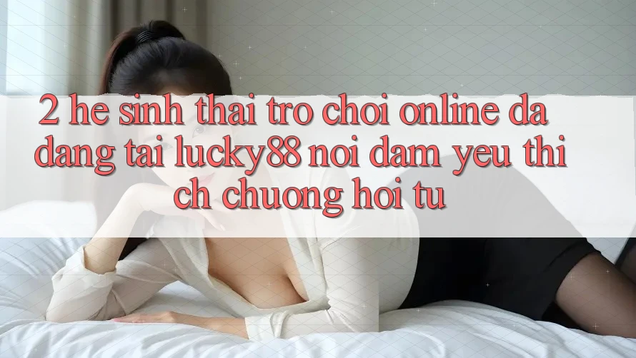 2. Hệ Sinh Thái Trò chơi Online Đa Dạng Tại Lucky88: Nơi Đam Yêu thích chuộng Hội Tụ 2. Hệ Sinh Thái Trò chơi Online Đa Dạng Tại Lucky88: Nơi Đam Yêu thích chuộng Hội Tụ