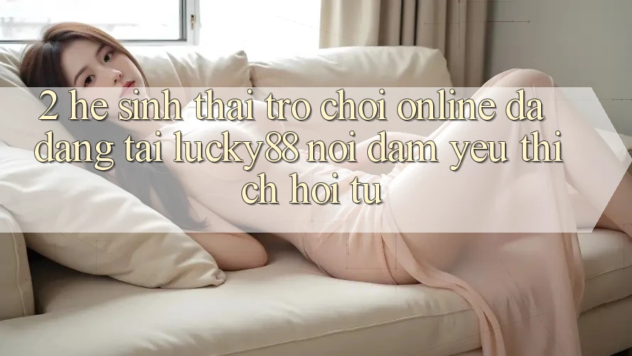 2. Hệ Sinh Thái Trò chơi Online Đa Dạng Tại Lucky88: Nơi Đam Yêu thích Hội Tụ