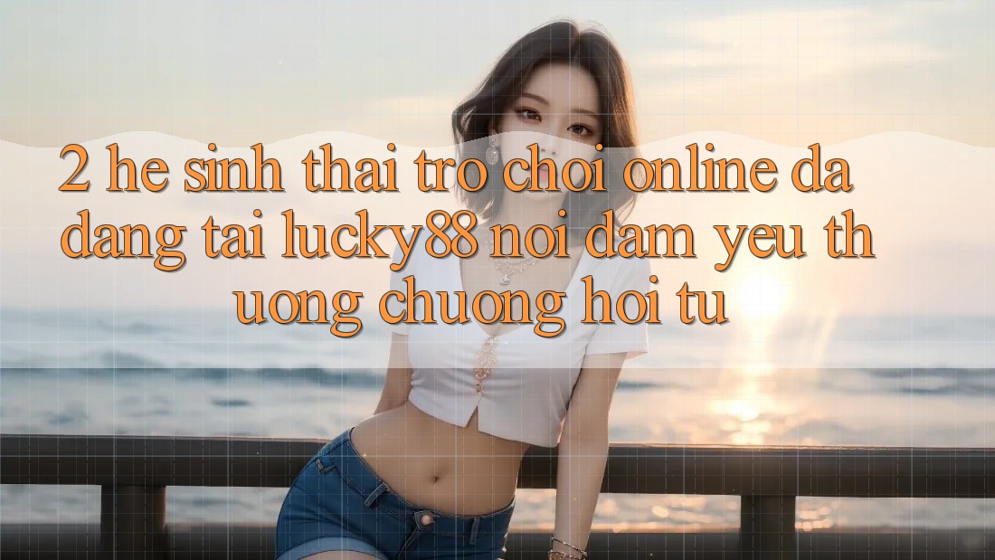 2. Hệ Sinh Thái Trò chơi Online Đa Dạng Tại Lucky88: Nơi Đam Yêu thương chuộng Hội Tụ 2. Hệ Sinh Thái Trò chơi Online Đa Dạng Tại Lucky88: Nơi Đam Yêu thương chuộng Hội Tụ