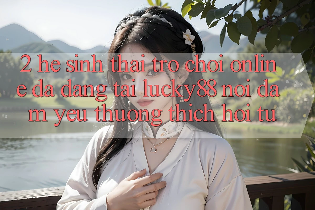 2. Hệ Sinh Thái Trò chơi Online Đa Dạng Tại Lucky88: Nơi Đam Yêu thương thích Hội Tụ 2. Hệ Sinh Thái Trò chơi Online Đa Dạng Tại Lucky88: Nơi Đam Yêu thương thích Hội Tụ