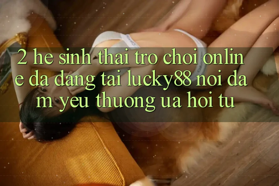 2. Hệ Sinh Thái Trò chơi Online Đa Dạng Tại Lucky88: Nơi Đam Yêu thương ưa Hội Tụ 2. Hệ Sinh Thái Trò chơi Online Đa Dạng Tại Lucky88: Nơi Đam Yêu thương ưa Hội Tụ