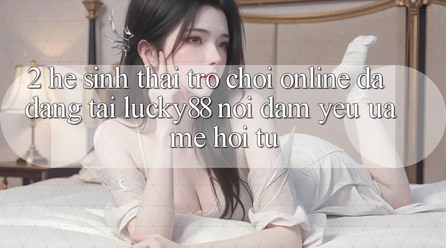 2. Hệ Sinh Thái Trò chơi Online Đa Dạng Tại Lucky88: Nơi Đam Yêu ưa mê Hội Tụ