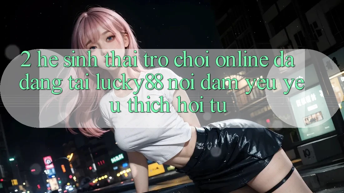 2. Hệ Sinh Thái Trò chơi Online Đa Dạng Tại Lucky88: Nơi Đam Yêu yêu thích Hội Tụ