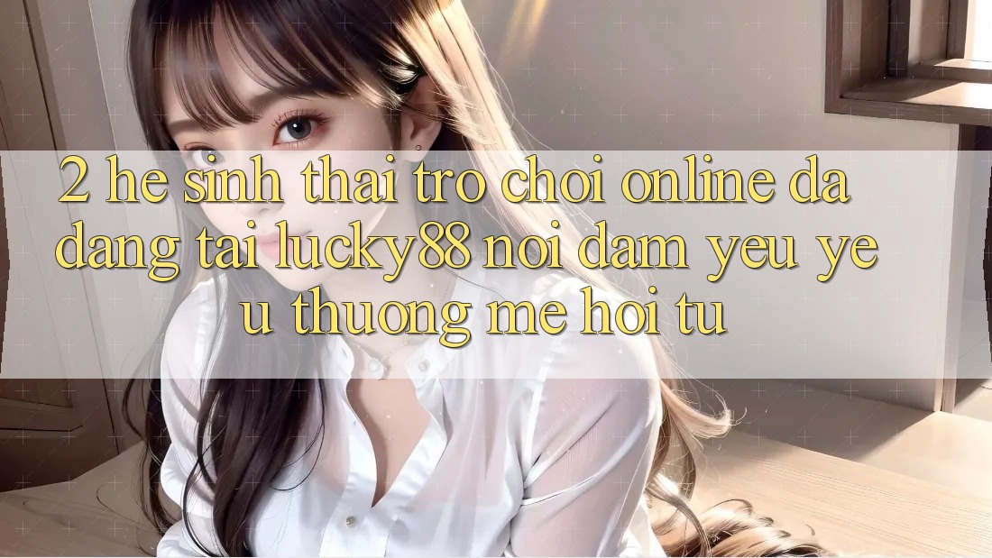 2. Hệ Sinh Thái Trò chơi Online Đa Dạng Tại Lucky88: Nơi Đam Yêu yêu thương mê Hội Tụ