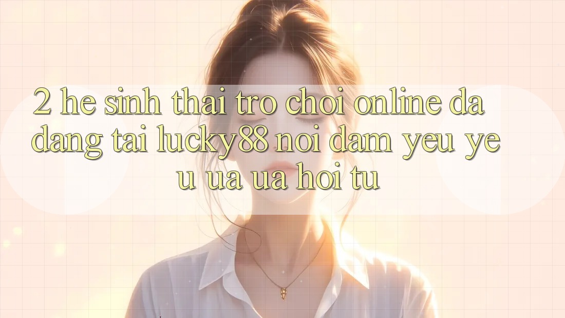 2. Hệ Sinh Thái Trò chơi Online Đa Dạng Tại Lucky88: Nơi Đam Yêu yêu ưa ưa Hội Tụ