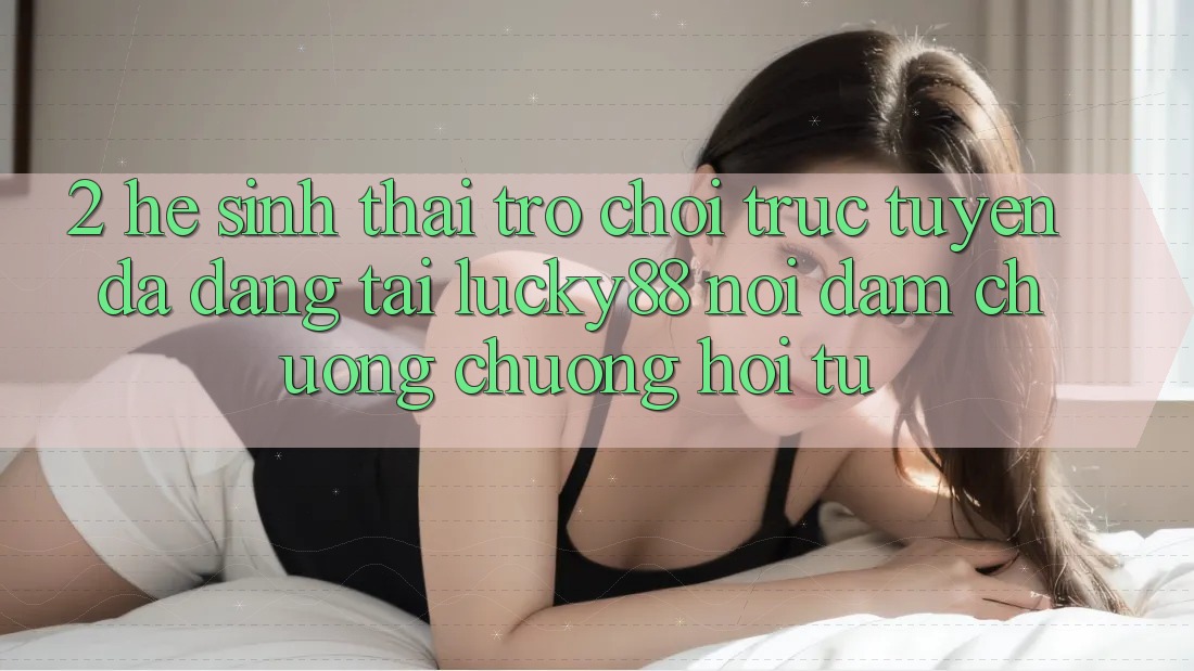2. Hệ Sinh Thái Trò chơi trực tuyến Đa Dạng Tại Lucky88: Nơi Đam Chuộng chuộng Hội Tụ 2. Hệ Sinh Thái Trò chơi trực tuyến Đa Dạng Tại Lucky88: Nơi Đam Chuộng chuộng Hội Tụ