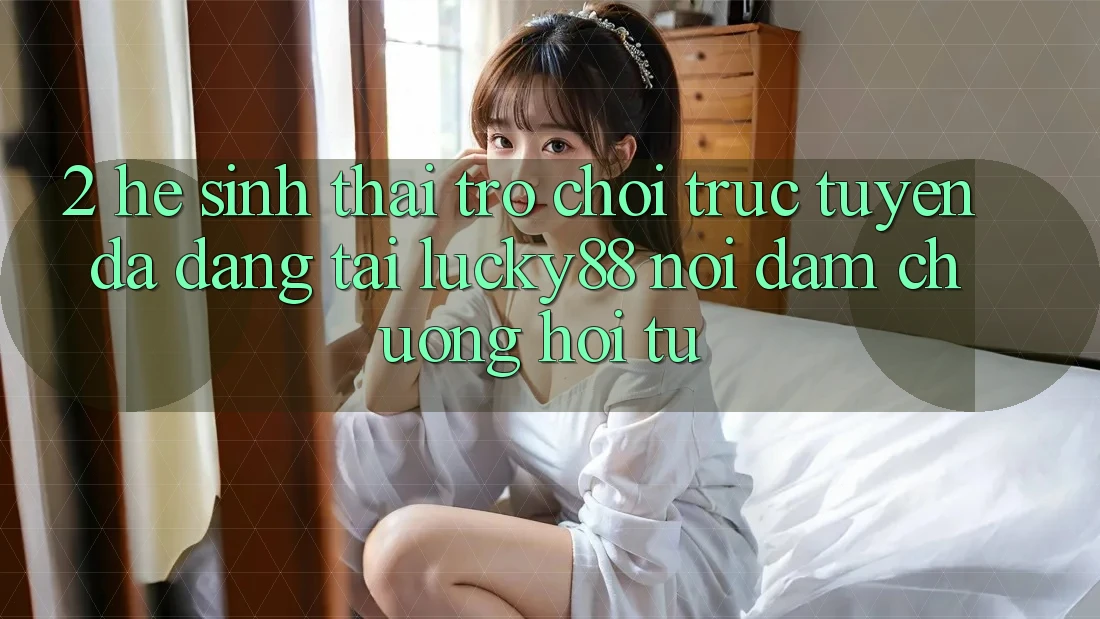 2. Hệ Sinh Thái Trò chơi trực tuyến Đa Dạng Tại Lucky88: Nơi Đam Chuộng Hội Tụ 2. Hệ Sinh Thái Trò chơi trực tuyến Đa Dạng Tại Lucky88: Nơi Đam Chuộng Hội Tụ