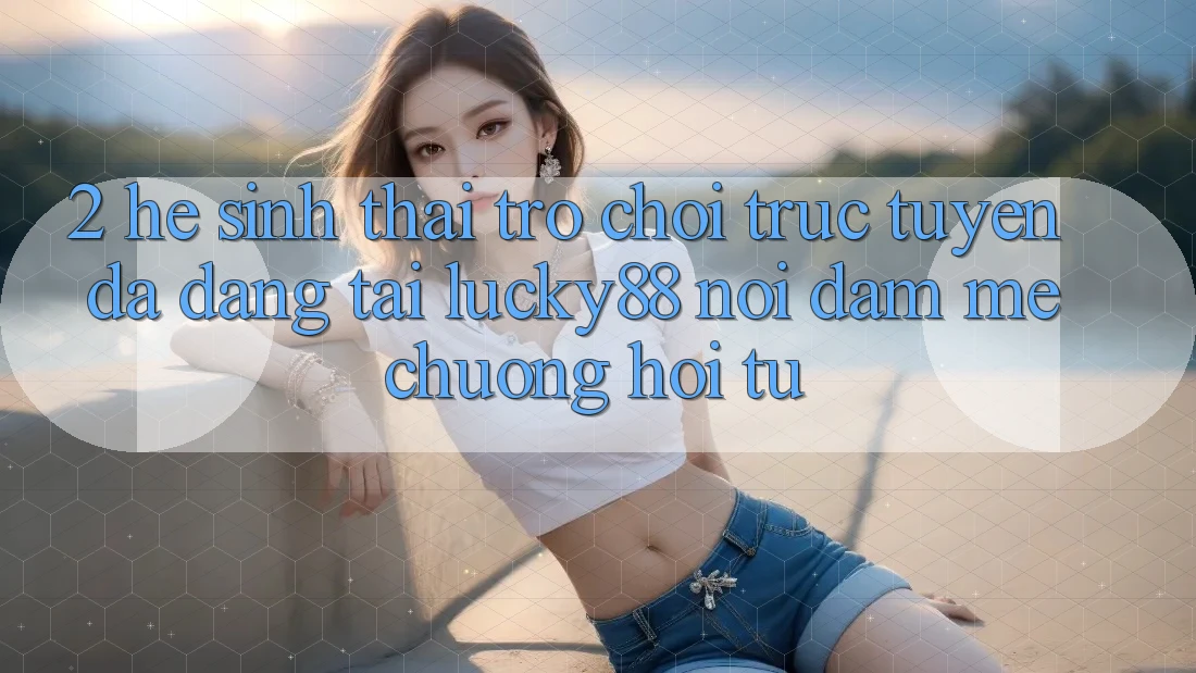 2. Hệ Sinh Thái Trò chơi trực tuyến Đa Dạng Tại Lucky88: Nơi Đam Mê chuộng Hội Tụ 2. Hệ Sinh Thái Trò chơi trực tuyến Đa Dạng Tại Lucky88: Nơi Đam Mê chuộng Hội Tụ