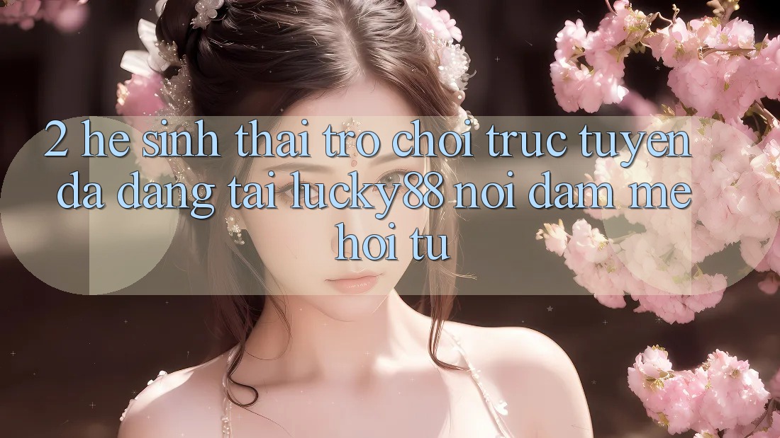2. Hệ Sinh Thái Trò chơi trực tuyến Đa Dạng Tại Lucky88: Nơi Đam Mê Hội Tụ