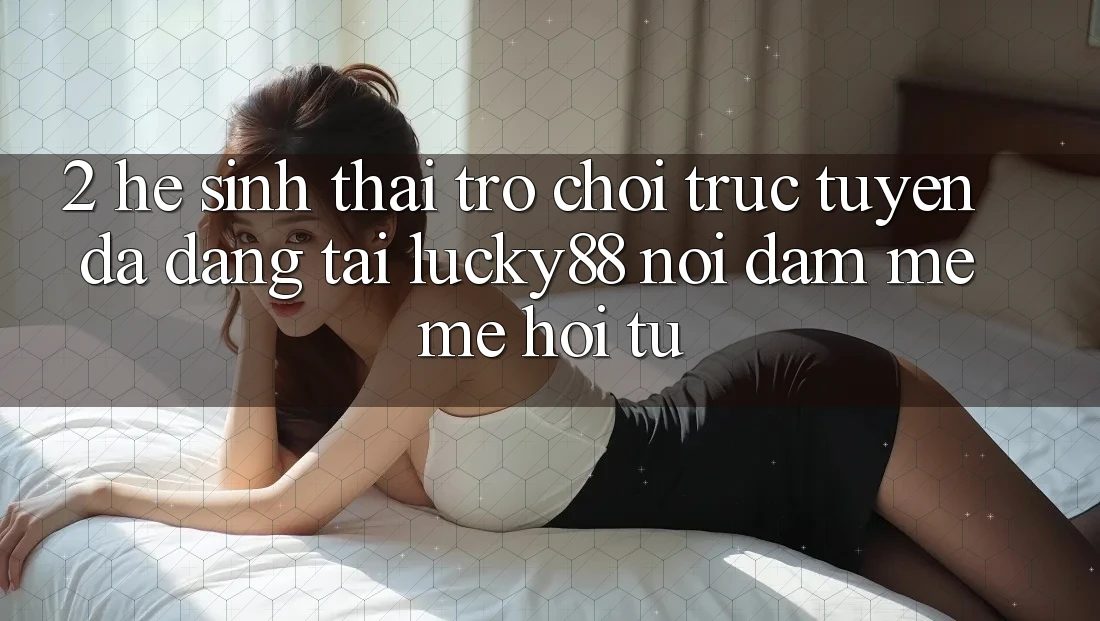 2. Hệ Sinh Thái Trò chơi trực tuyến Đa Dạng Tại Lucky88: Nơi Đam Mê mê Hội Tụ