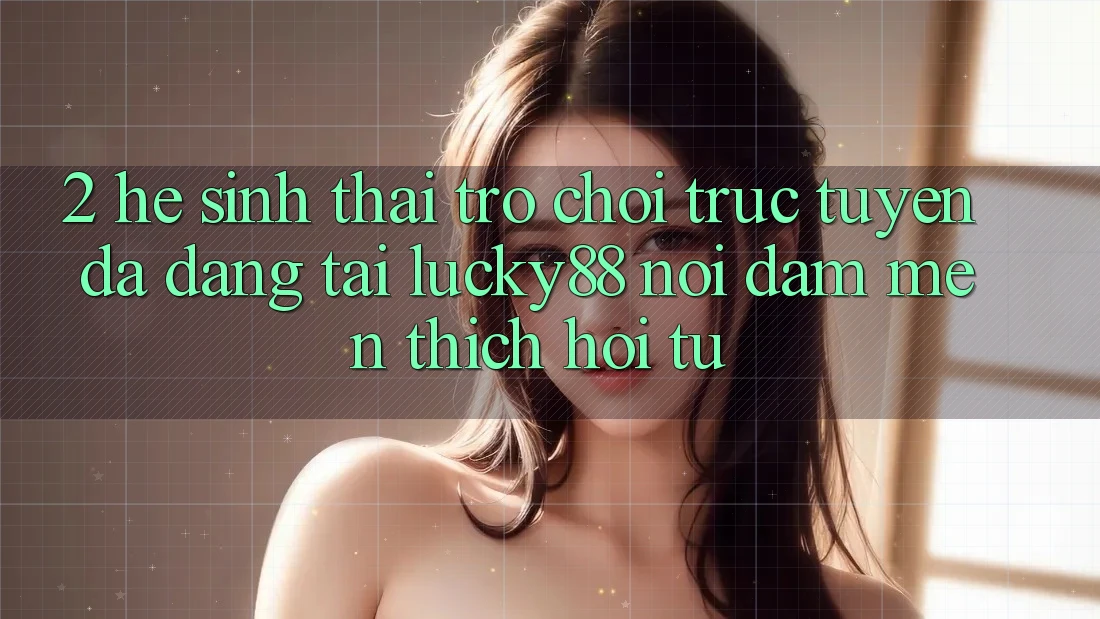 2. Hệ Sinh Thái Trò chơi trực tuyến Đa Dạng Tại Lucky88: Nơi Đam Mến thích Hội Tụ