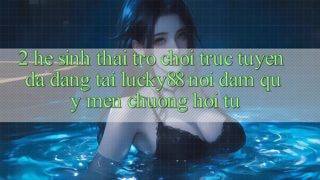 2. Hệ Sinh Thái Trò chơi trực tuyến Đa Dạng Tại Lucky88: Nơi Đam Quý mến chuộng Hội Tụ