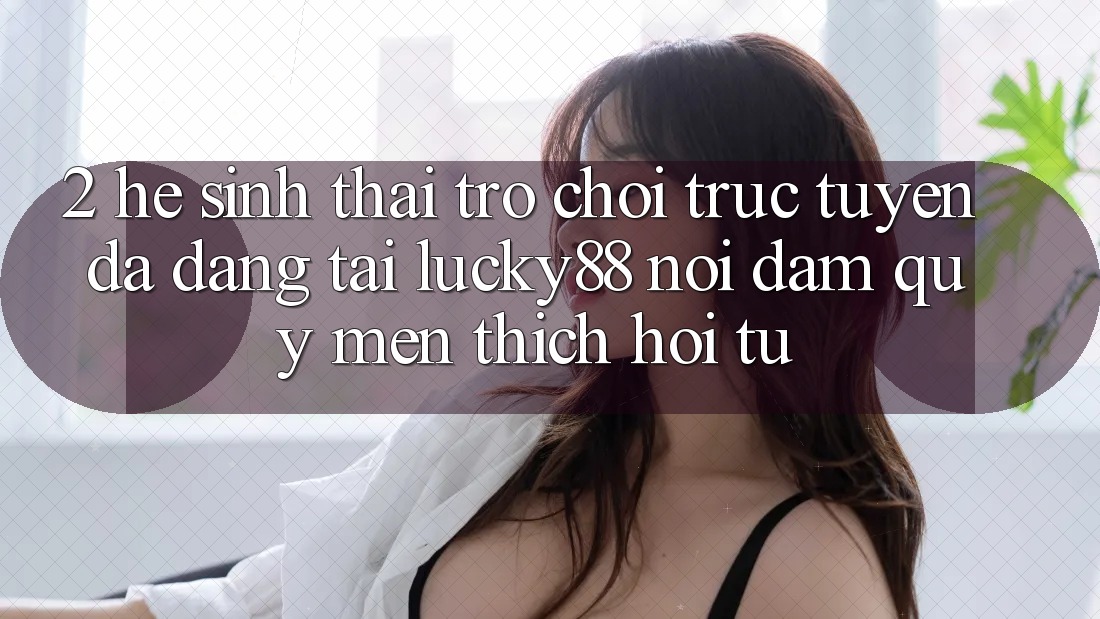 2. Hệ Sinh Thái Trò chơi trực tuyến Đa Dạng Tại Lucky88: Nơi Đam Quý mến thích Hội Tụ 2. Hệ Sinh Thái Trò chơi trực tuyến Đa Dạng Tại Lucky88: Nơi Đam Quý mến thích Hội Tụ