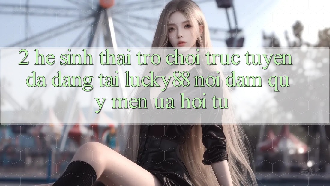 2. Hệ Sinh Thái Trò chơi trực tuyến Đa Dạng Tại Lucky88: Nơi Đam Quý mến ưa Hội Tụ 2. Hệ Sinh Thái Trò chơi trực tuyến Đa Dạng Tại Lucky88: Nơi Đam Quý mến ưa Hội Tụ