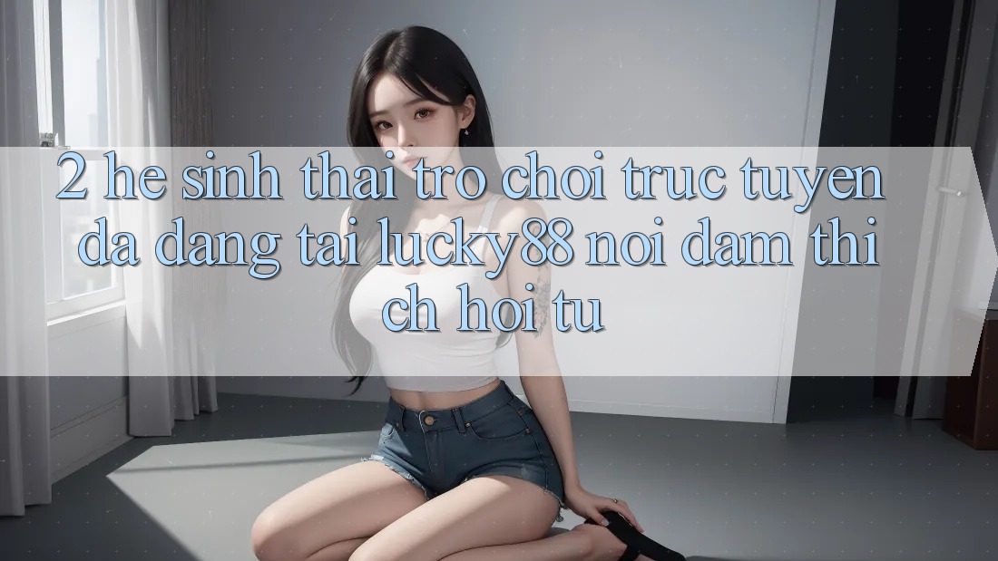 2. Hệ Sinh Thái Trò chơi trực tuyến Đa Dạng Tại Lucky88: Nơi Đam Thích Hội Tụ 2. Hệ Sinh Thái Trò chơi trực tuyến Đa Dạng Tại Lucky88: Nơi Đam Thích Hội Tụ
