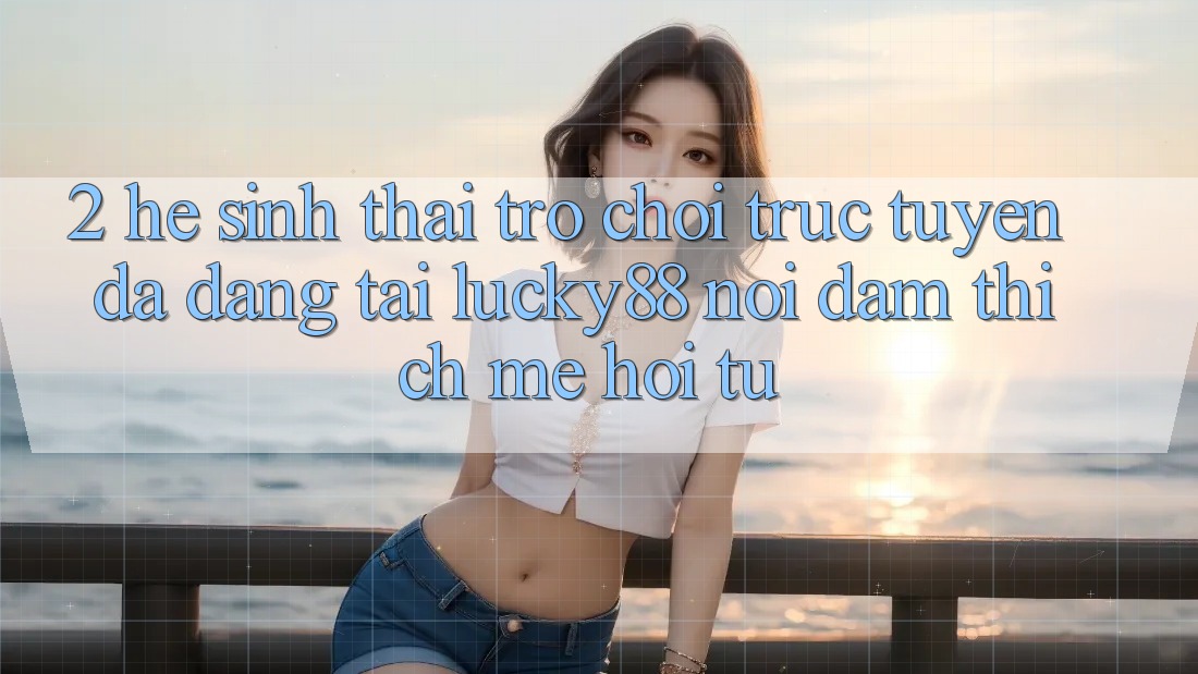 2. Hệ Sinh Thái Trò chơi trực tuyến Đa Dạng Tại Lucky88: Nơi Đam Thích mê Hội Tụ 2. Hệ Sinh Thái Trò chơi trực tuyến Đa Dạng Tại Lucky88: Nơi Đam Thích mê Hội Tụ