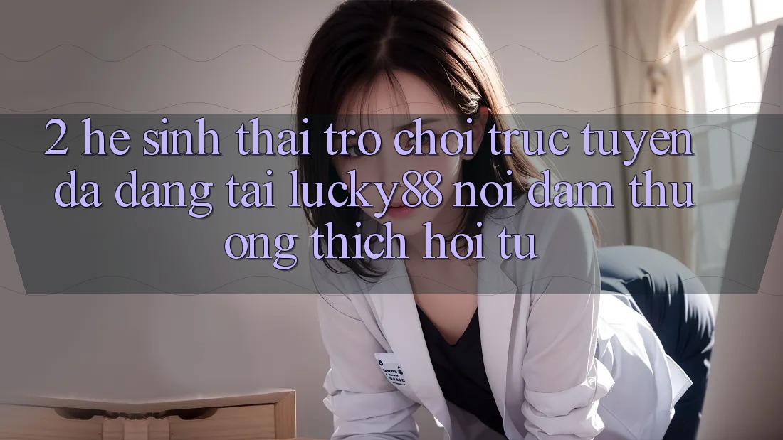 2. Hệ Sinh Thái Trò chơi trực tuyến Đa Dạng Tại Lucky88: Nơi Đam Thương thích Hội Tụ