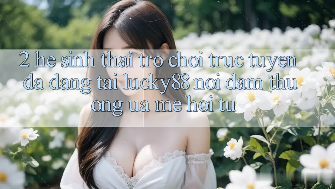 2. Hệ Sinh Thái Trò chơi trực tuyến Đa Dạng Tại Lucky88: Nơi Đam Thương ưa mê Hội Tụ
