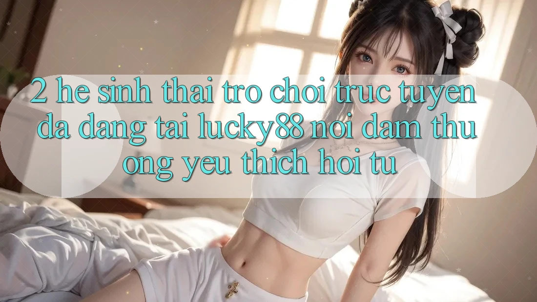 2. Hệ Sinh Thái Trò chơi trực tuyến Đa Dạng Tại Lucky88: Nơi Đam Thương yêu thích Hội Tụ 2. Hệ Sinh Thái Trò chơi trực tuyến Đa Dạng Tại Lucky88: Nơi Đam Thương yêu thích Hội Tụ