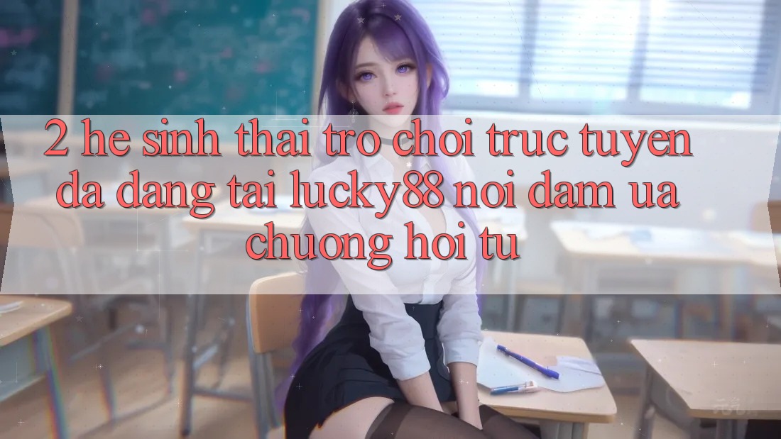 2. Hệ Sinh Thái Trò chơi trực tuyến Đa Dạng Tại Lucky88: Nơi Đam Ưa chuộng Hội Tụ