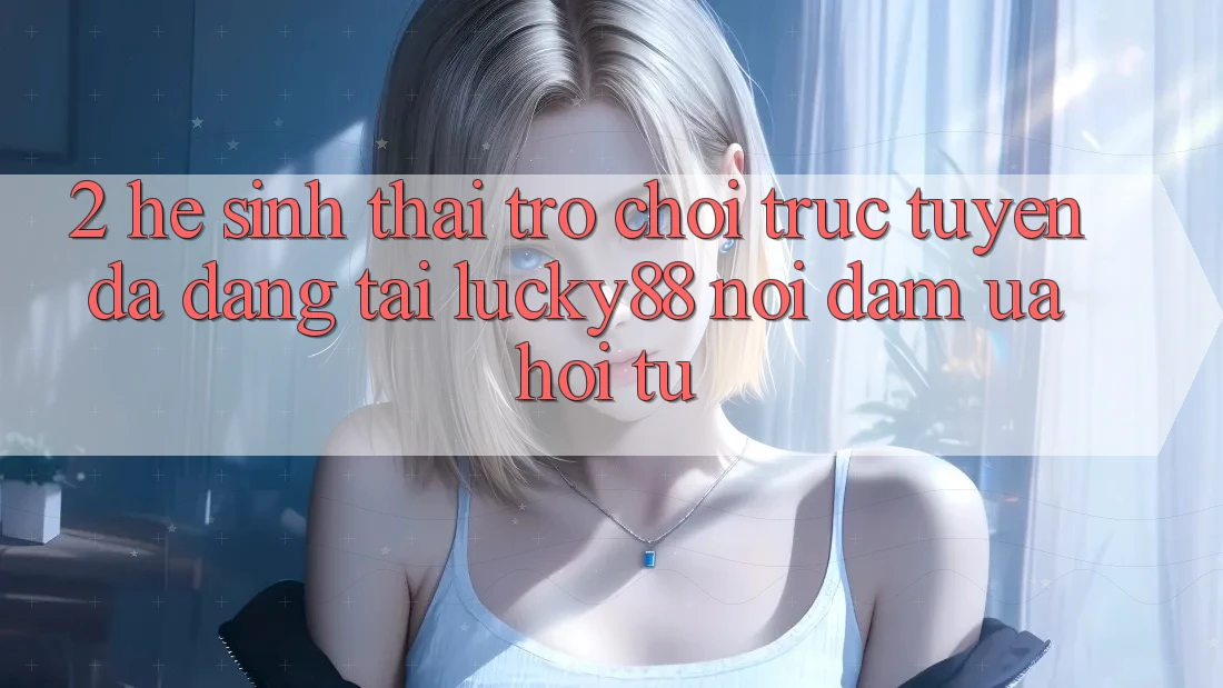 2. Hệ Sinh Thái Trò chơi trực tuyến Đa Dạng Tại Lucky88: Nơi Đam Ưa Hội Tụ