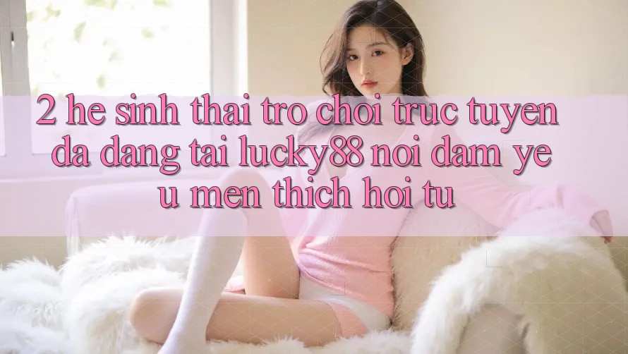 2. Hệ Sinh Thái Trò chơi trực tuyến Đa Dạng Tại Lucky88: Nơi Đam Yêu mến thích Hội Tụ