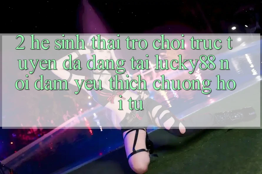 2. Hệ Sinh Thái Trò chơi trực tuyến Đa Dạng Tại Lucky88: Nơi Đam Yêu thích chuộng Hội Tụ