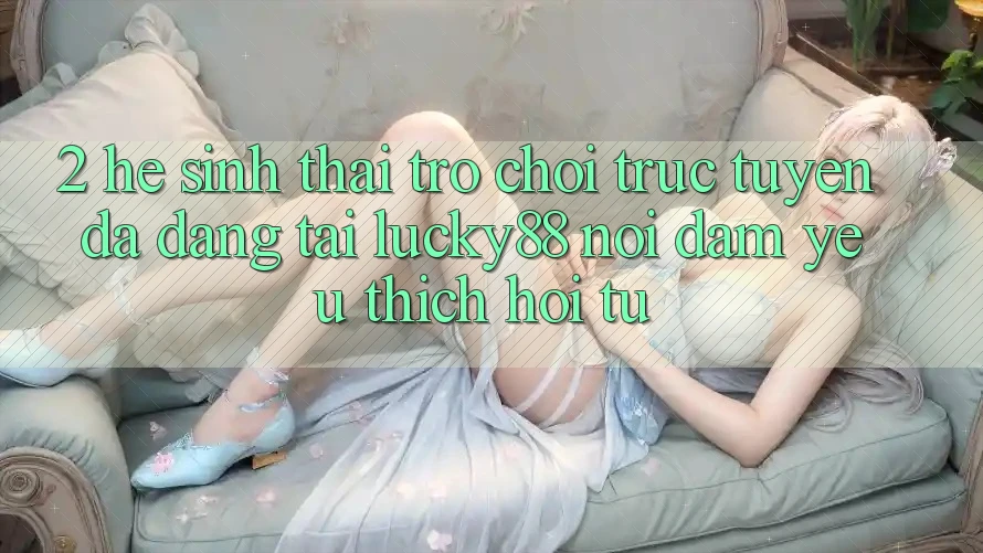2. Hệ Sinh Thái Trò chơi trực tuyến Đa Dạng Tại Lucky88: Nơi Đam Yêu thích Hội Tụ 2. Hệ Sinh Thái Trò chơi trực tuyến Đa Dạng Tại Lucky88: Nơi Đam Yêu thích Hội Tụ